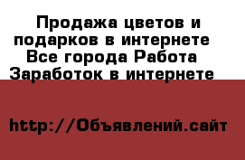 Продажа цветов и подарков в интернете - Все города Работа » Заработок в интернете   